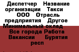 Диспетчер › Название организации ­ Такси-24, ООО › Отрасль предприятия ­ Другое › Минимальный оклад ­ 1 - Все города Работа » Вакансии   . Бурятия респ.